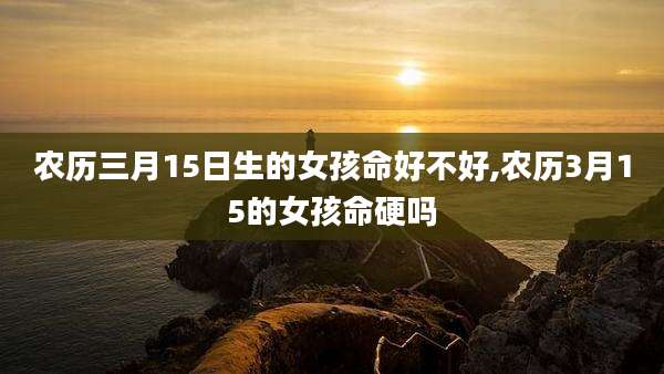 农历三月15日生的女孩命好不好,农历3月15的女孩命硬吗