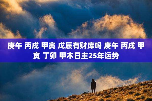 庚午 丙戌 甲寅 戊辰有财库吗 庚午 丙戌 甲寅 丁卯 甲木日主25年运势