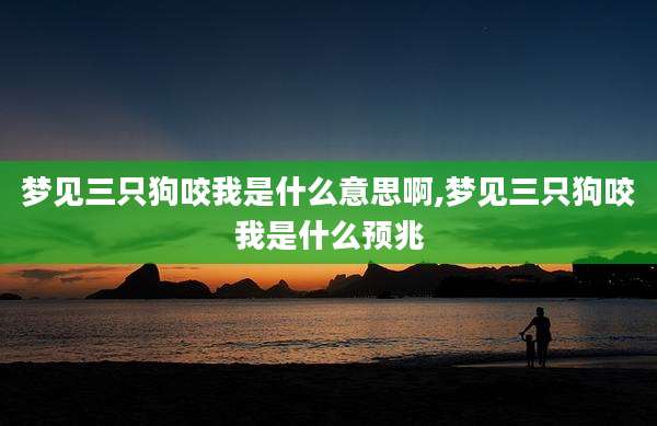 梦见三只狗咬我是什么意思啊,梦见三只狗咬我是什么预兆