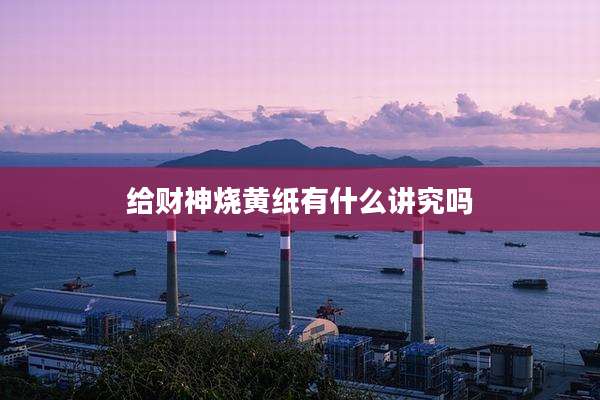 给财神烧黄纸有什么讲究吗