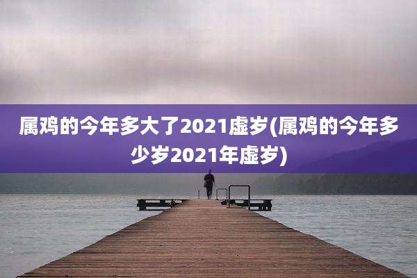 属鸡的今年多大了2021虚岁(属鸡的今年多少岁2021年虚岁)