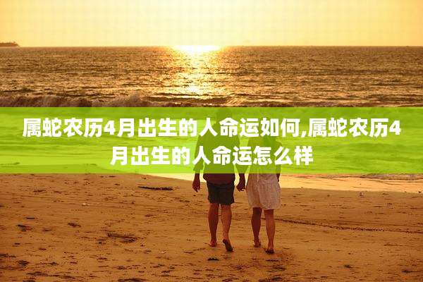 属蛇农历4月出生的人命运如何,属蛇农历4月出生的人命运怎么样