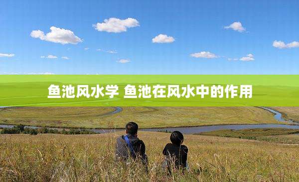 鱼池风水学 鱼池在风水中的作用