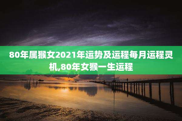 80年属猴女2021年运势及运程每月运程灵机,80年女猴一生运程