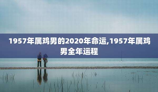 1957年属鸡男的2020年命运,1957年属鸡男全年运程