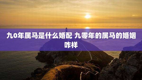 九0年属马是什么婚配 九零年的属马的婚姻咋样
