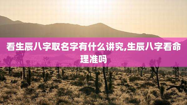 看生辰八字取名字有什么讲究,生辰八字看命理准吗