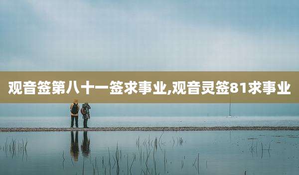 观音签第八十一签求事业,观音灵签81求事业