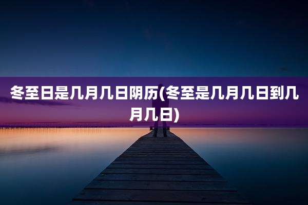 冬至日是几月几日阴历(冬至是几月几日到几月几日)