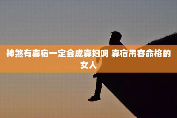 神煞有寡宿一定会成寡妇吗 寡宿吊客命格的女人