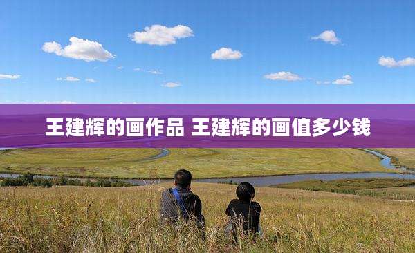 王建辉的画作品 王建辉的画值多少钱