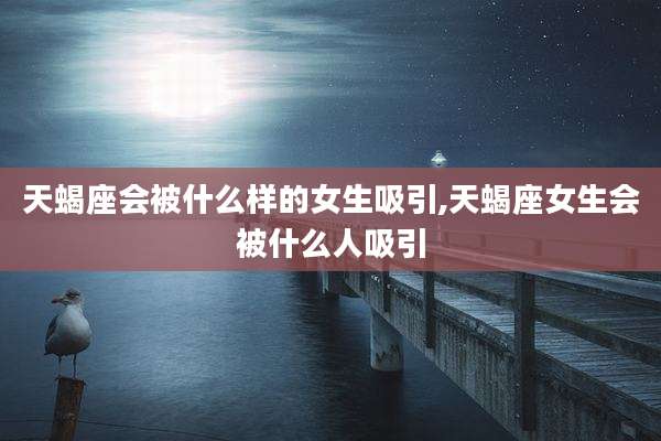 天蝎座会被什么样的女生吸引,天蝎座女生会被什么人吸引