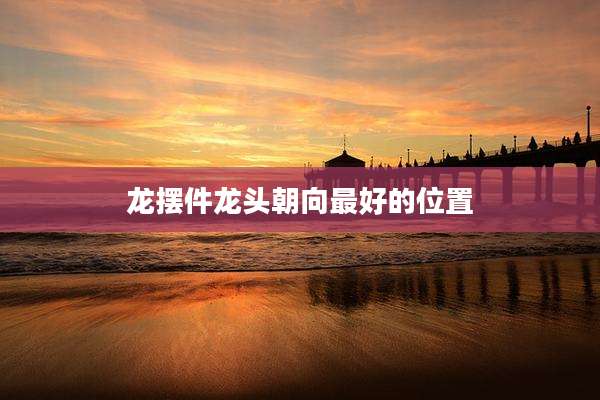龙摆件龙头朝向最好的位置