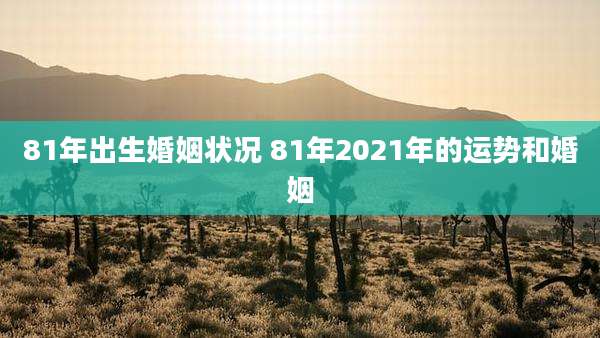 81年出生婚姻状况 81年2021年的运势和婚姻