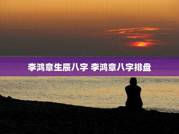 李鸿章生辰八字 李鸿章八字排盘