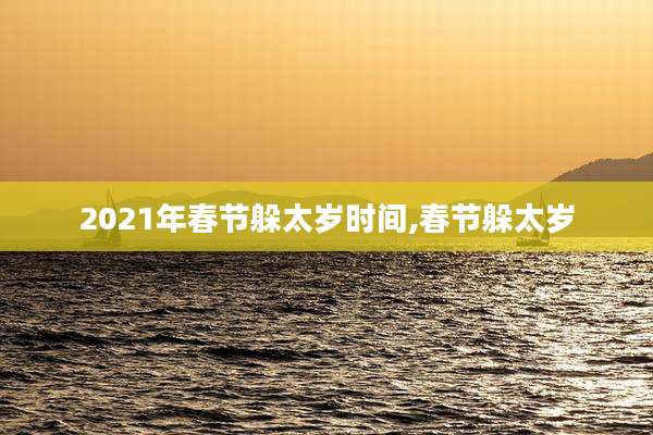 2021年春节躲太岁时间,春节躲太岁