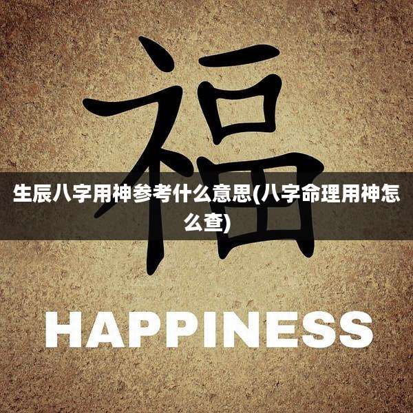 生辰八字用神参考什么意思(八字命理用神怎么查)