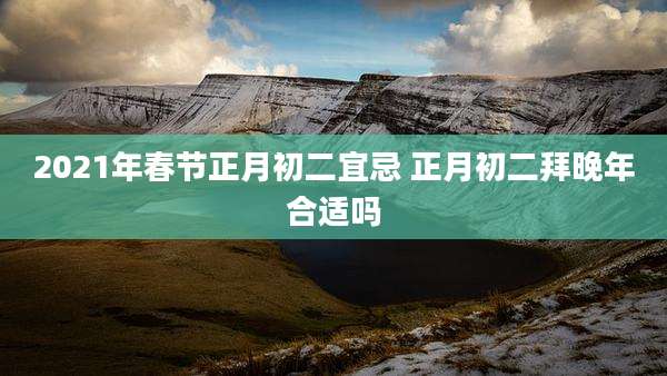 2021年春节正月初二宜忌 正月初二拜晚年合适吗