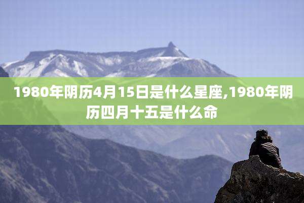 1980年阴历4月15日是什么星座,1980年阴历四月十五是什么命