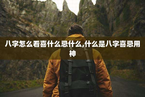 八字怎么看喜什么忌什么,什么是八字喜忌用神