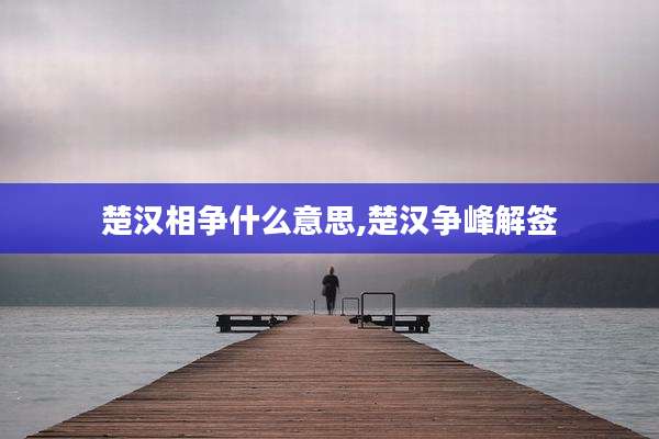 楚汉相争什么意思,楚汉争峰解签