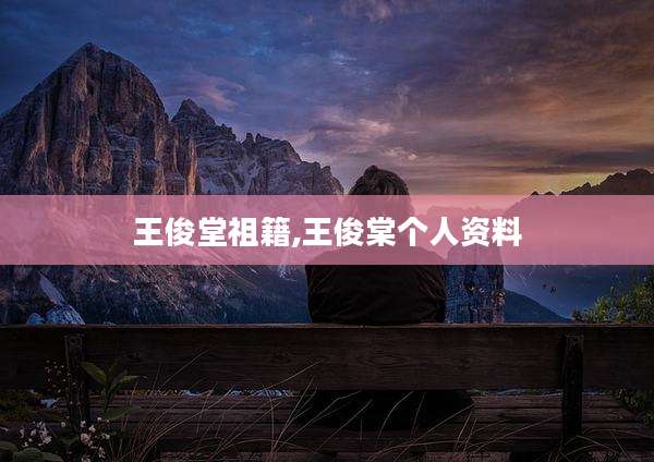 王俊堂祖籍,王俊棠个人资料