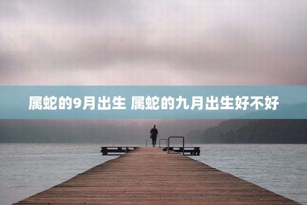 属蛇的9月出生 属蛇的九月出生好不好
