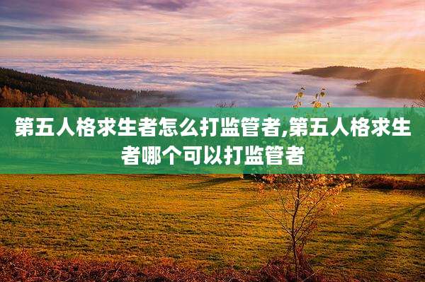 第五人格求生者怎么打监管者,第五人格求生者哪个可以打监管者