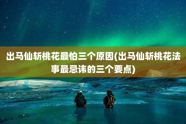出马仙斩桃花最怕三个原因(出马仙斩桃花法事最忌讳的三个要点)