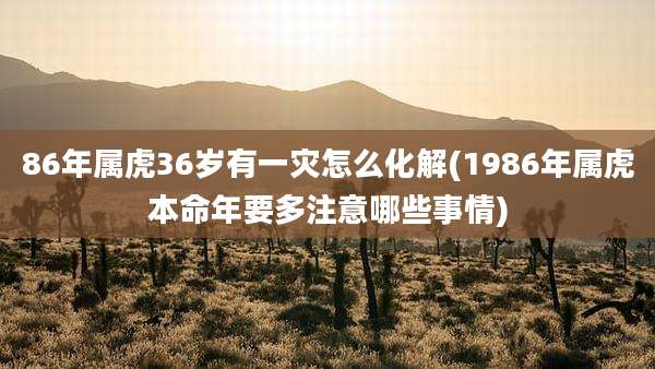 86年属虎36岁有一灾怎么化解(1986年属虎本命年要多注意哪些事情)