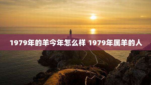 1979年的羊今年怎么样 1979年属羊的人