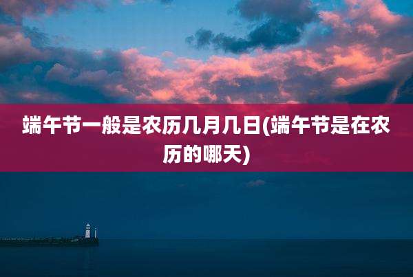 端午节一般是农历几月几日(端午节是在农历的哪天)