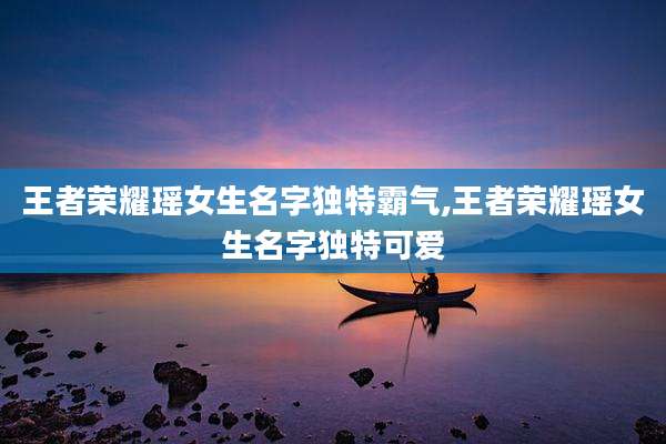 王者荣耀瑶女生名字独特霸气,王者荣耀瑶女生名字独特可爱