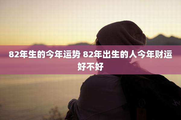 82年生的今年运势 82年出生的人今年财运好不好