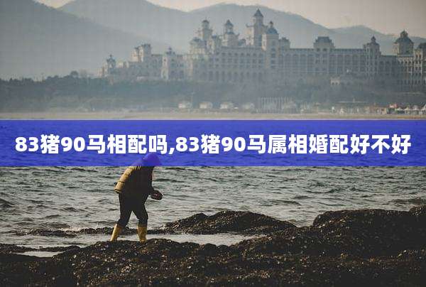 83猪90马相配吗,83猪90马属相婚配好不好