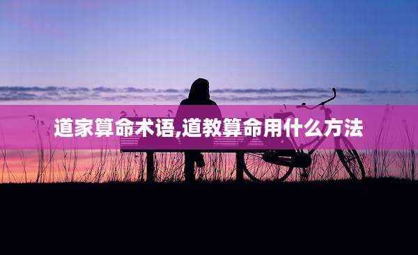 道家算命术语,道教算命用什么方法