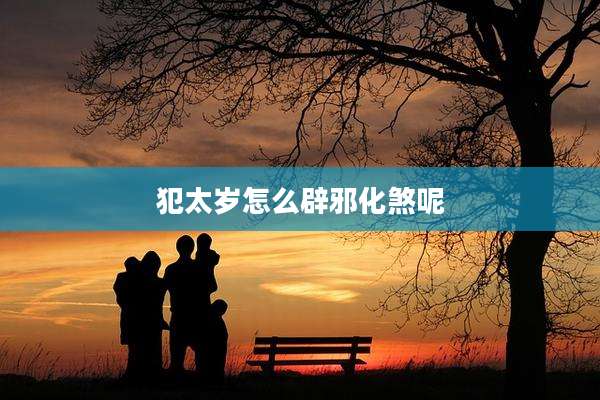 犯太岁怎么辟邪化煞呢