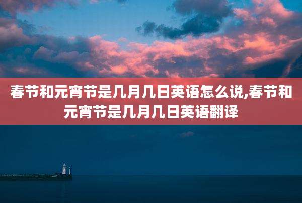 春节和元宵节是几月几日英语怎么说,春节和元宵节是几月几日英语翻译