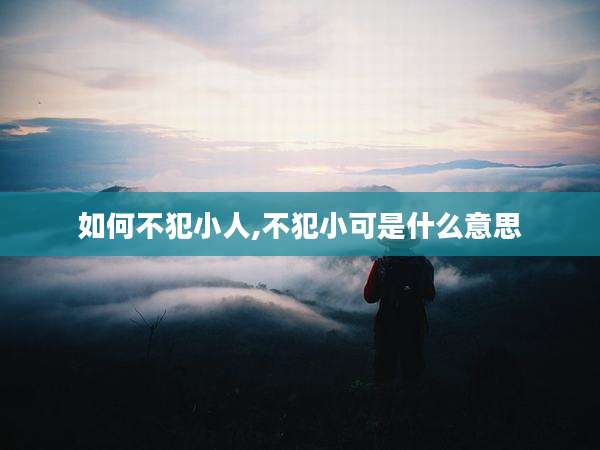 如何不犯小人,不犯小可是什么意思