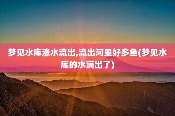 梦见水库涨水流出,流出河里好多鱼(梦见水库的水满出了)