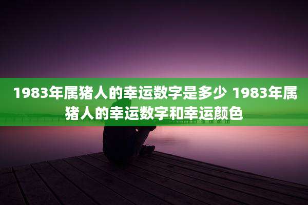 1983年属猪人的幸运数字是多少 1983年属猪人的幸运数字和幸运颜色