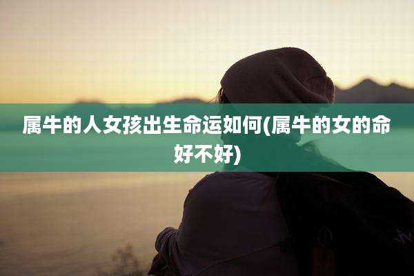 属牛的人女孩出生命运如何(属牛的女的命好不好)