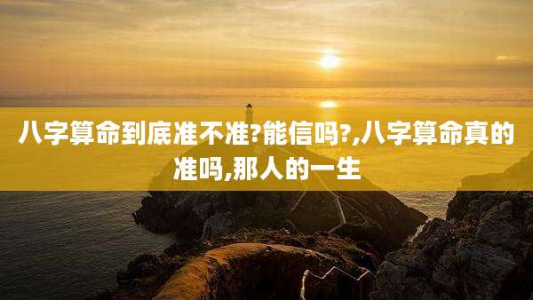 八字算命到底准不准?能信吗?,八字算命真的准吗,那人的一生