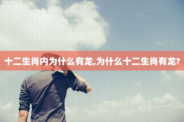 十二生肖内为什么有龙,为什么十二生肖有龙?