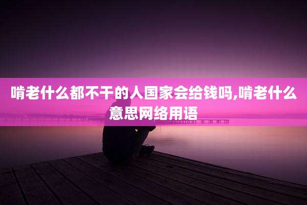 啃老什么都不干的人国家会给钱吗,啃老什么意思网络用语