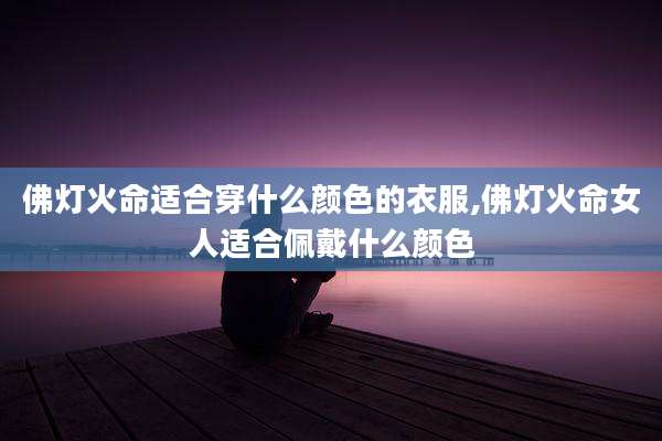 佛灯火命适合穿什么颜色的衣服,佛灯火命女人适合佩戴什么颜色