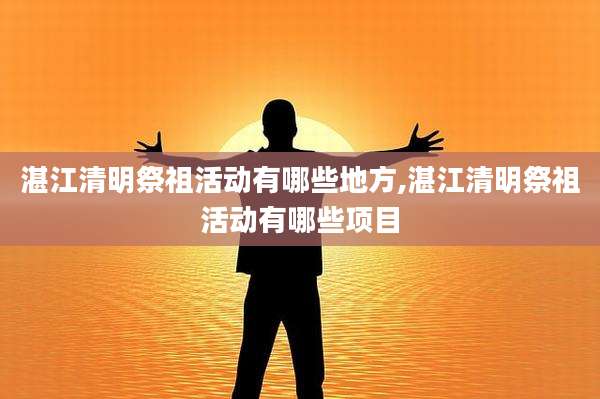 湛江清明祭祖活动有哪些地方,湛江清明祭祖活动有哪些项目