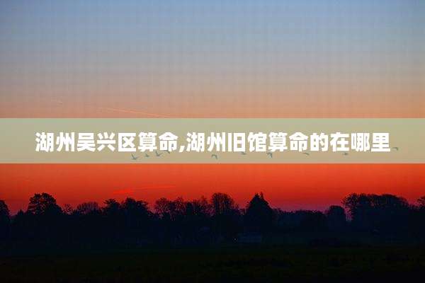 湖州吴兴区算命,湖州旧馆算命的在哪里