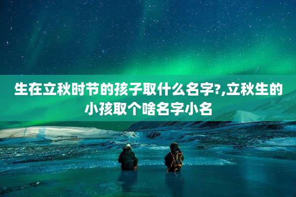 生在立秋时节的孩子取什么名字?,立秋生的小孩取个啥名字小名