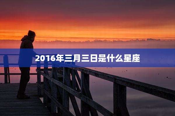 2016年三月三日是什么星座